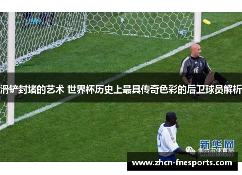 滑铲封堵的艺术 世界杯历史上最具传奇色彩的后卫球员解析