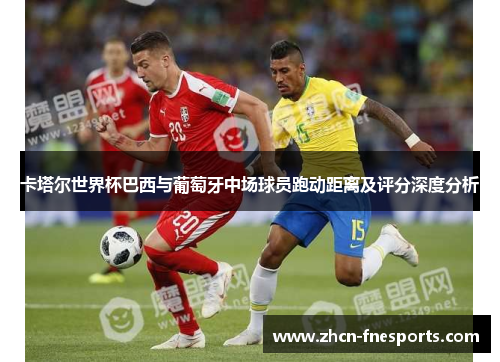 卡塔尔世界杯巴西与葡萄牙中场球员跑动距离及评分深度分析