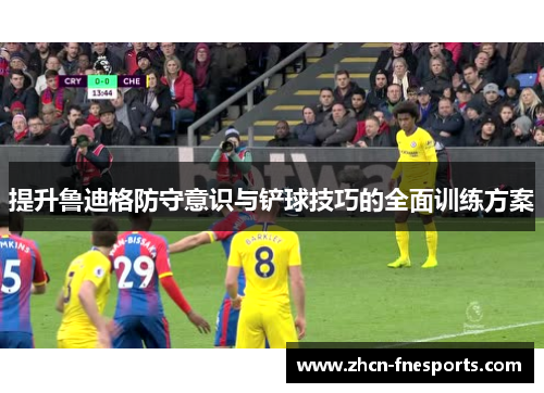 提升鲁迪格防守意识与铲球技巧的全面训练方案