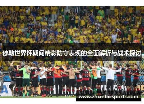 穆勒世界杯期间精彩防守表现的全面解析与战术探讨