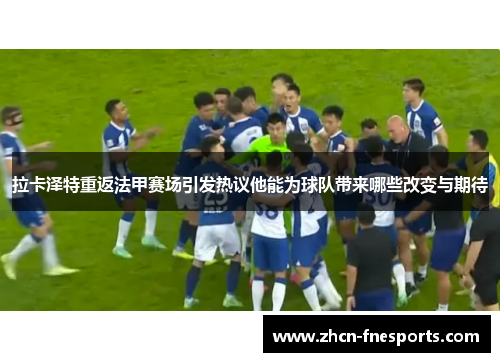 拉卡泽特重返法甲赛场引发热议他能为球队带来哪些改变与期待