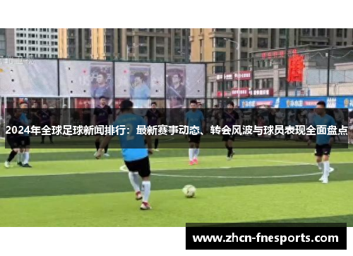 2024年全球足球新闻排行：最新赛事动态、转会风波与球员表现全面盘点