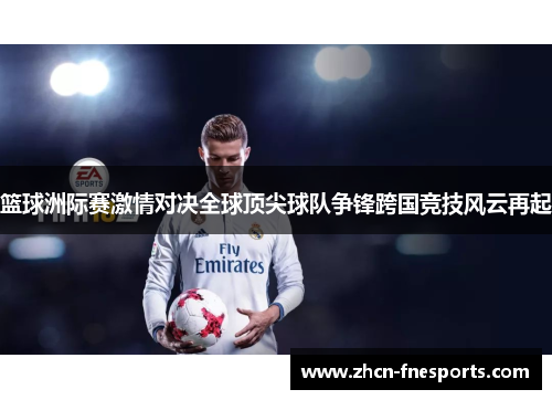 篮球洲际赛激情对决全球顶尖球队争锋跨国竞技风云再起