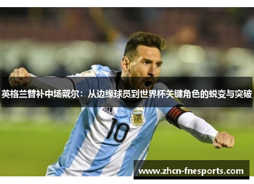 英格兰替补中场戴尔：从边缘球员到世界杯关键角色的蜕变与突破