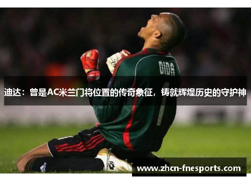 迪达：曾是AC米兰门将位置的传奇象征，铸就辉煌历史的守护神