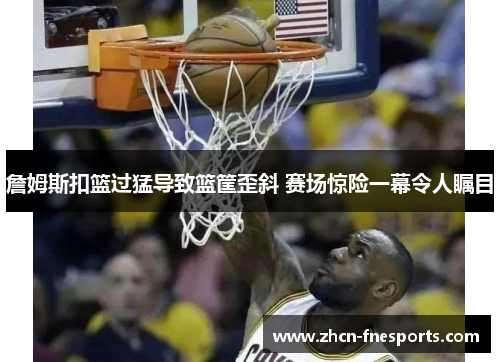 詹姆斯扣篮过猛导致篮筐歪斜 赛场惊险一幕令人瞩目