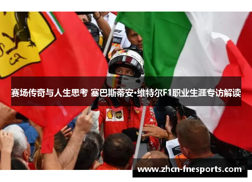 赛场传奇与人生思考 塞巴斯蒂安·维特尔F1职业生涯专访解读