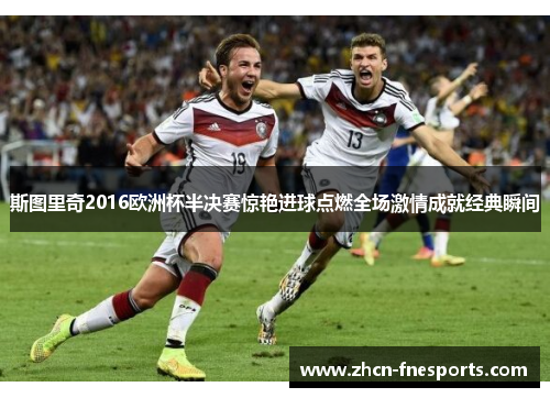 斯图里奇2016欧洲杯半决赛惊艳进球点燃全场激情成就经典瞬间