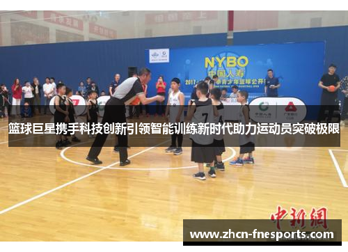 篮球巨星携手科技创新引领智能训练新时代助力运动员突破极限