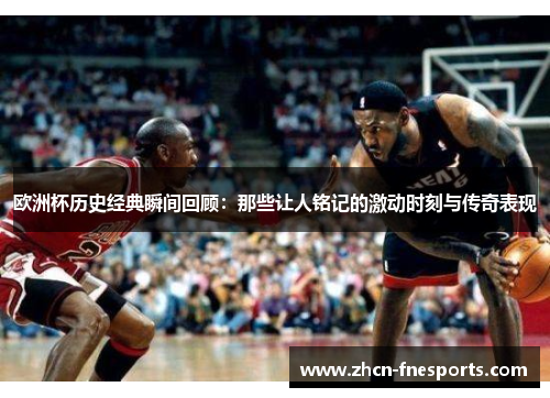 欧洲杯历史经典瞬间回顾：那些让人铭记的激动时刻与传奇表现