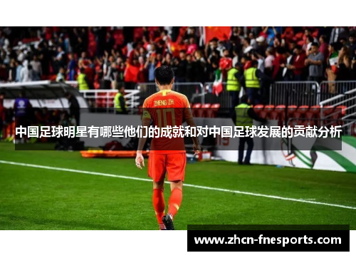 中国足球明星有哪些他们的成就和对中国足球发展的贡献分析