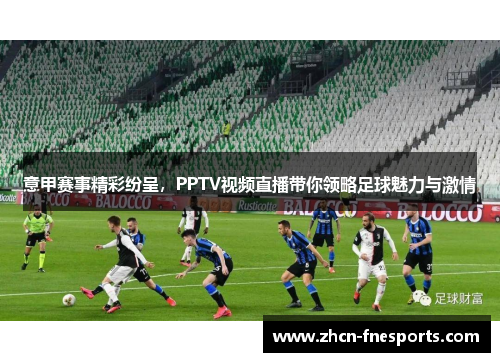 意甲赛事精彩纷呈，PPTV视频直播带你领略足球魅力与激情