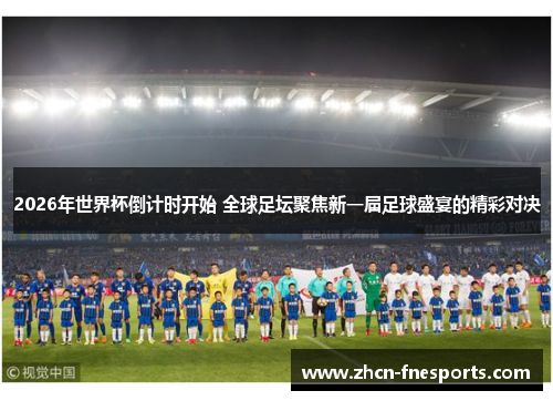 2026年世界杯倒计时开始 全球足坛聚焦新一届足球盛宴的精彩对决