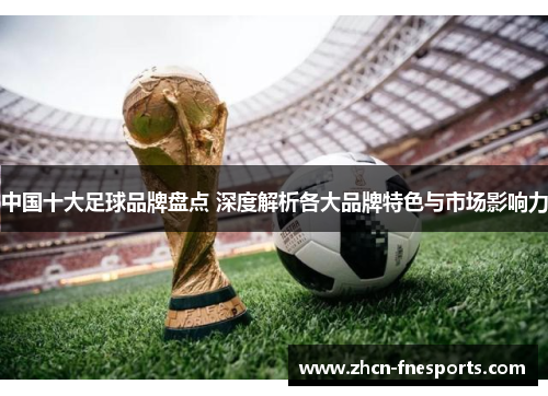 中国十大足球品牌盘点 深度解析各大品牌特色与市场影响力