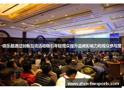 俱乐部通过创新互动活动吸引年轻观众提升品牌影响力和观众参与度
