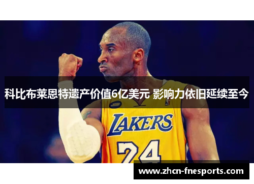 科比布莱恩特遗产价值6亿美元 影响力依旧延续至今