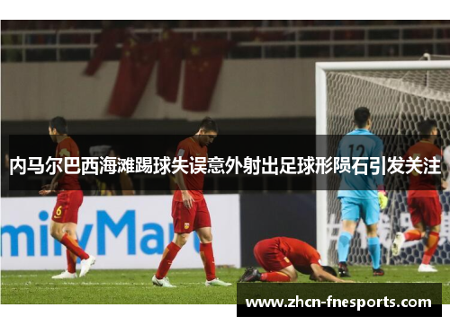 内马尔巴西海滩踢球失误意外射出足球形陨石引发关注