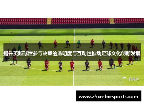 提升英超球迷参与决策的透明度与互动性推动足球文化创新发展