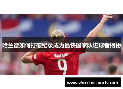 哈兰德如何打破纪录成为最快国家队进球者揭秘