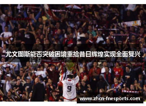 尤文图斯能否突破困境重拾昔日辉煌实现全面复兴
