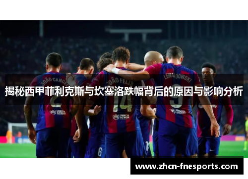 揭秘西甲菲利克斯与坎塞洛跌幅背后的原因与影响分析