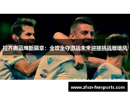 拉齐奥蓝鹰新篇章：全攻全守激战未来迎接挑战展雄风