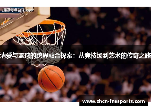 清爱与篮球的跨界融合探索：从竞技场到艺术的传奇之路