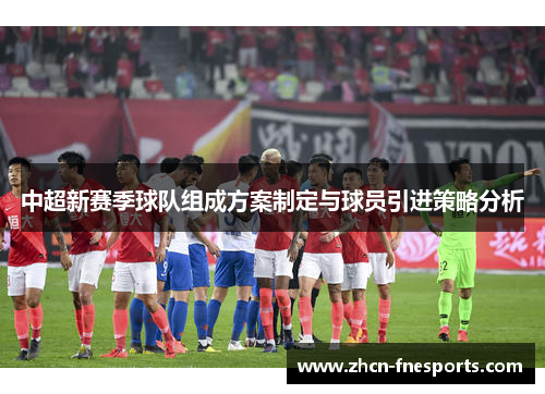 中超新赛季球队组成方案制定与球员引进策略分析