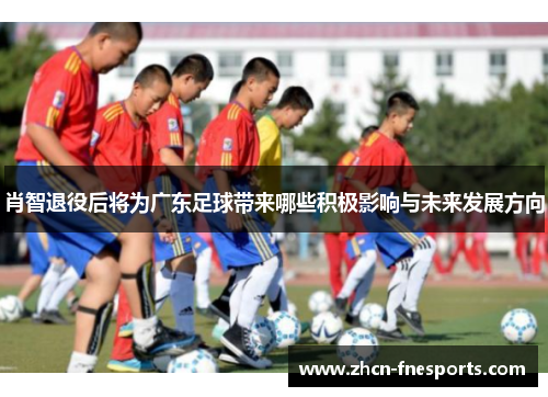 肖智退役后将为广东足球带来哪些积极影响与未来发展方向