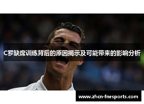C罗缺席训练背后的原因揭示及可能带来的影响分析