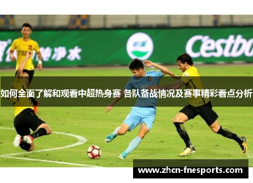 如何全面了解和观看中超热身赛 各队备战情况及赛事精彩看点分析
