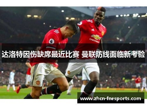 达洛特因伤缺席最近比赛 曼联防线面临新考验
