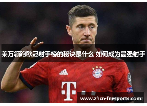 莱万领跑欧冠射手榜的秘诀是什么 如何成为最强射手
