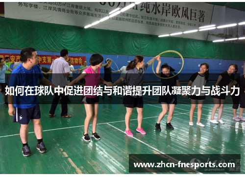 如何在球队中促进团结与和谐提升团队凝聚力与战斗力