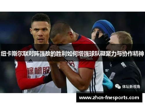 纽卡斯尔联对阵强敌的胜利如何增强球队凝聚力与协作精神
