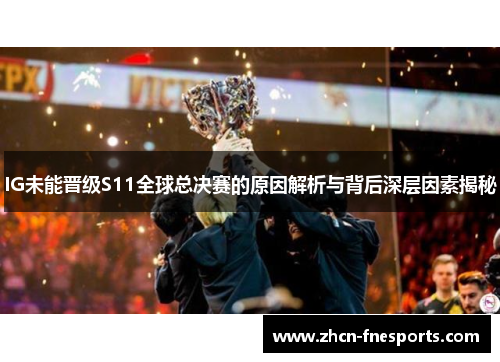IG未能晋级S11全球总决赛的原因解析与背后深层因素揭秘