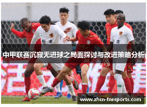 中甲联赛沉寂无进球之局面探讨与改进策略分析